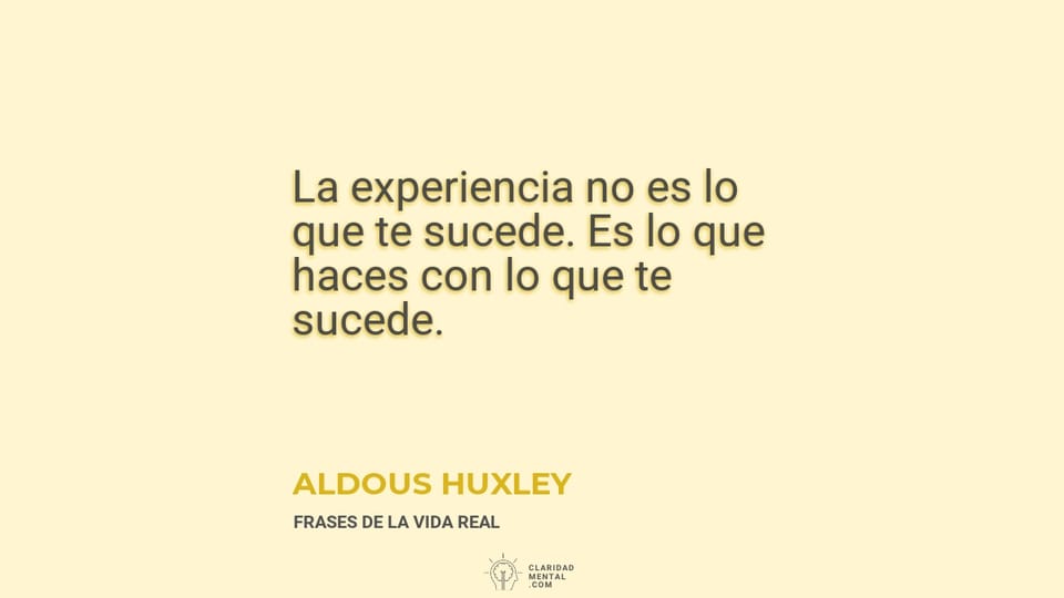 Aldous Huxley: La experiencia no es lo que te sucede. Es lo que haces con lo que te sucede.