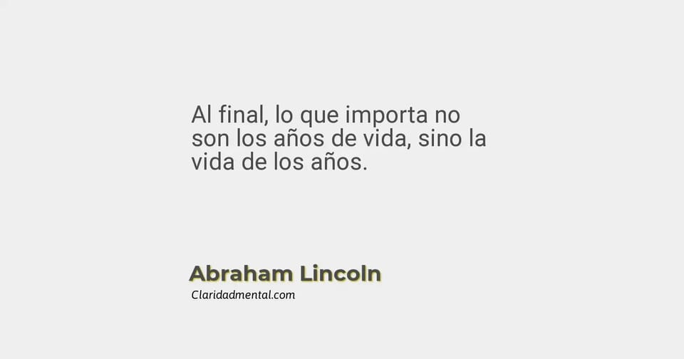 Abraham Lincoln: Al final, lo que importa no son los años de vida, sino la vida de los años.