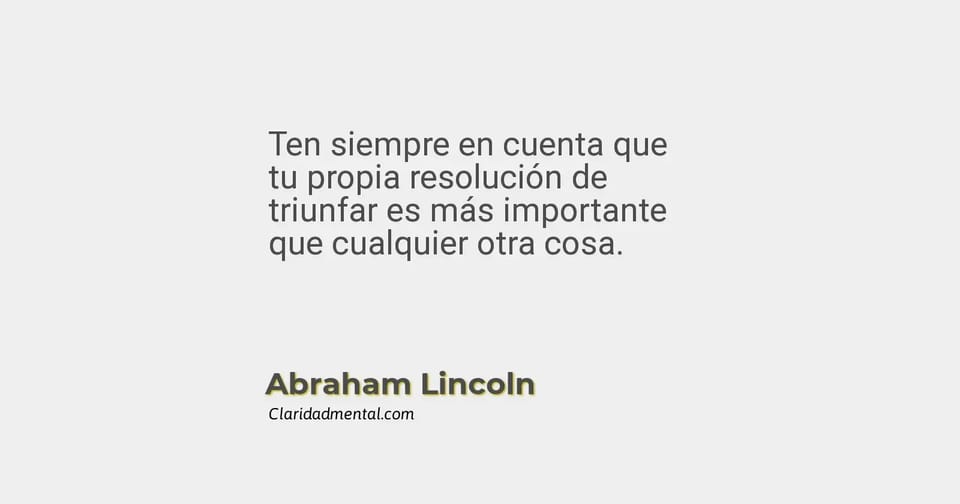 Abraham Lincoln: Ten siempre en cuenta que tu propia resolución de triunfar es más importante que cualquier otra cosa.