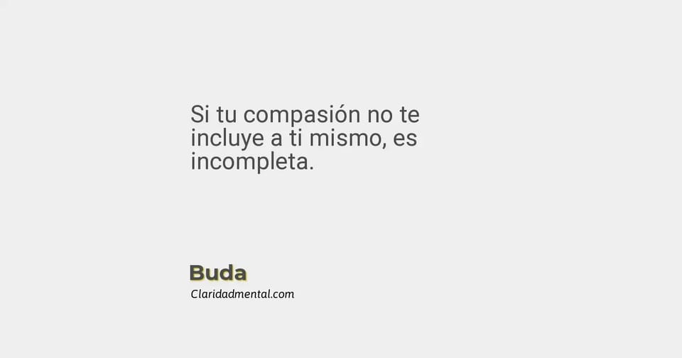 Buda: Si tu compasión no te incluye a ti mismo, es incompleta.