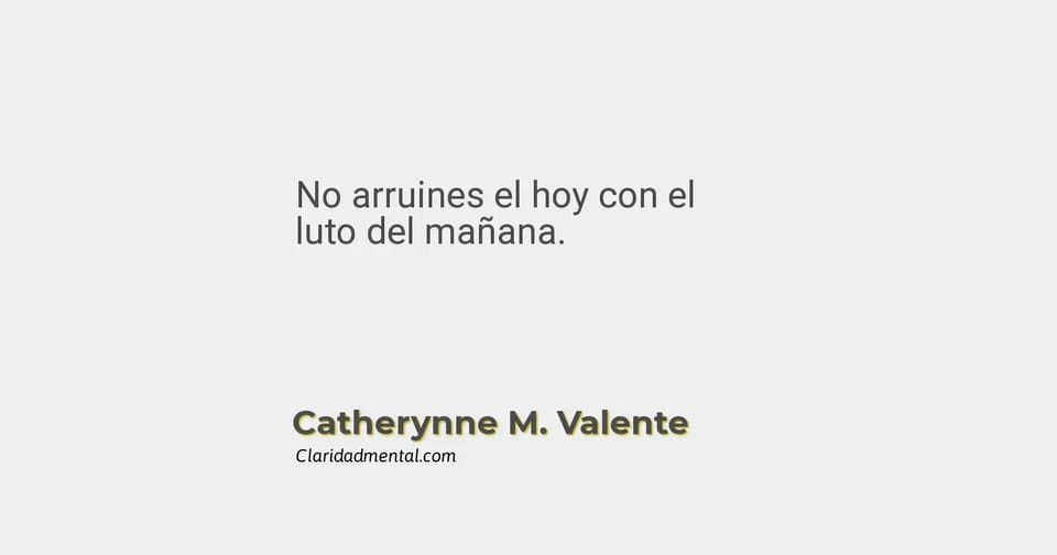 Catherynne M. Valente: No arruines el hoy con el luto del mañana.