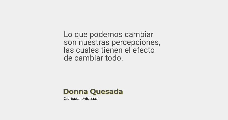 Donna Quesada: Lo que podemos cambiar son nuestras percepciones, las cuales tienen el efecto de cambiar todo.