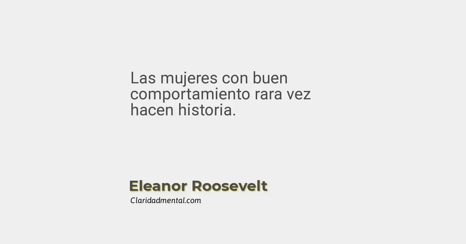 Eleanor Roosevelt: Las mujeres con buen comportamiento rara vez hacen historia.