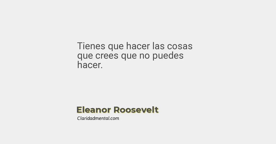 Eleanor Roosevelt: Tienes que hacer las cosas que crees que no puedes hacer.