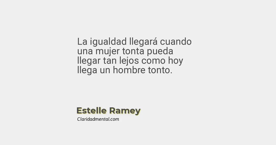 Estelle Ramey: La igualdad llegará cuando una mujer tonta pueda llegar tan lejos como hoy llega un hombre tonto.