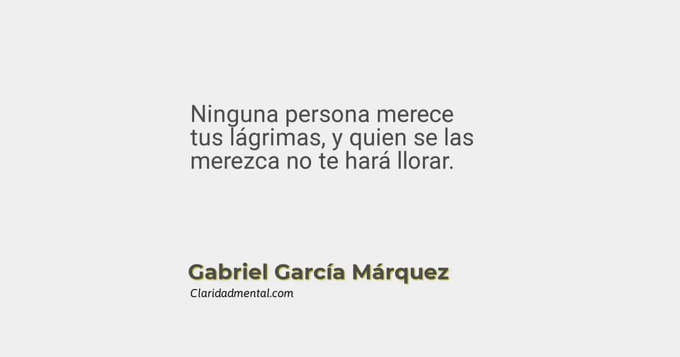Gabriel García Márquez: Ninguna persona merece tus lágrimas, y quien se las merezca no te hará llorar.