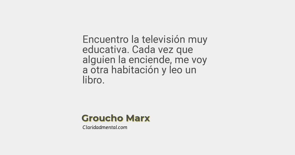 Groucho Marx: Encuentro la televisión muy educativa. Cada vez que alguien la enciende, me voy a otra habitación y leo un libro.