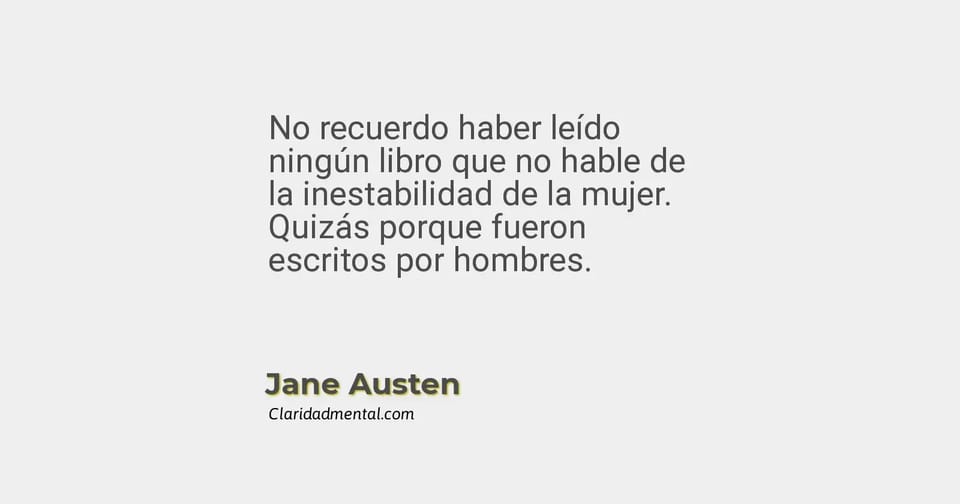 Jane Austen: No recuerdo haber leído ningún libro que no hable de la inestabilidad de la mujer. Quizás porque fueron escritos por hombres.