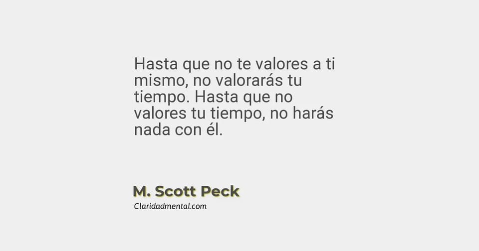 M. Scott Peck: Hasta que no te valores a ti mismo, no valorarás tu tiempo. Hasta que no valores tu tiempo, no harás nada con él.