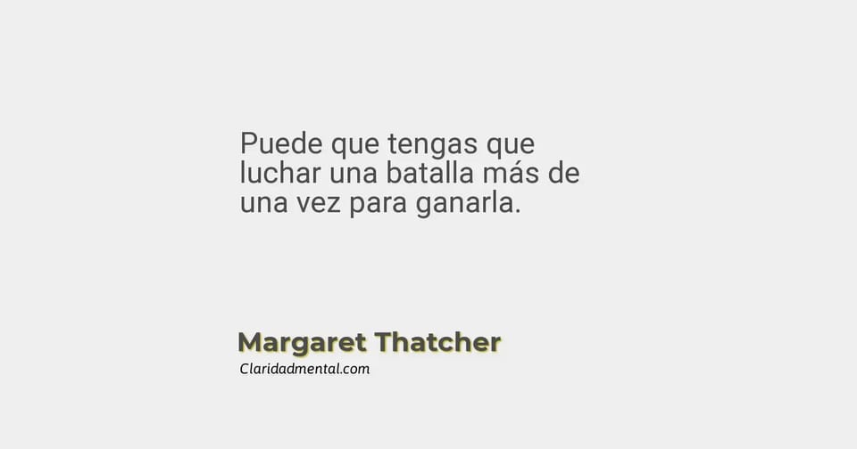 Margaret Thatcher: Puede que tengas que luchar una batalla más de una vez para ganarla.