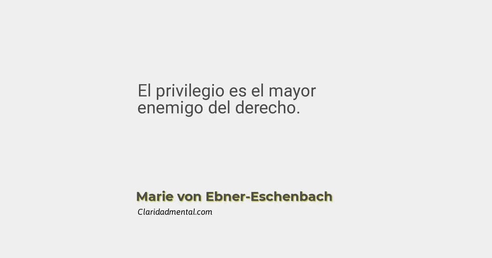 Marie von Ebner-Eschenbach: El privilegio es el mayor enemigo del derecho.