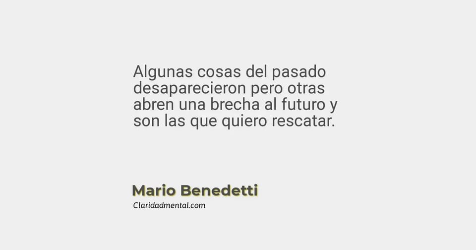 Mario Benedetti: Algunas cosas del pasado desaparecieron pero otras abren una brecha al futuro y son las que quiero rescatar.
