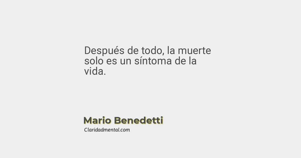 Mario Benedetti: Después de todo, la muerte solo es un síntoma de la vida.
