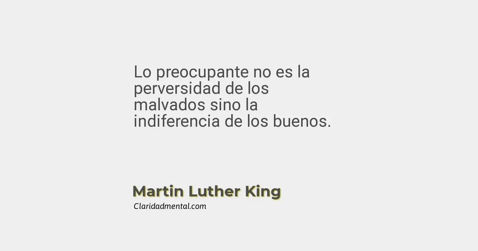 Martin Luther King: Lo preocupante no es la perversidad de los malvados sino la indiferencia de los buenos.