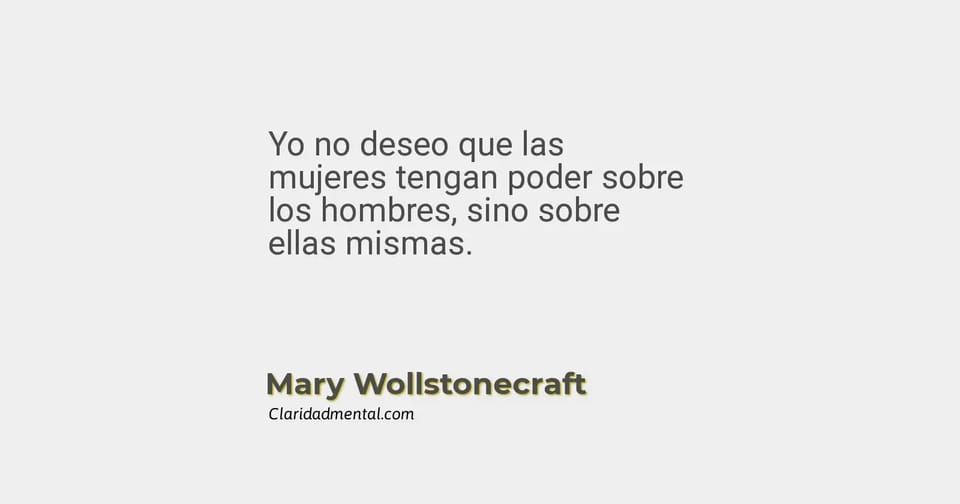 Mary Wollstonecraft: Yo no deseo que las mujeres tengan poder sobre los hombres, sino sobre ellas mismas.