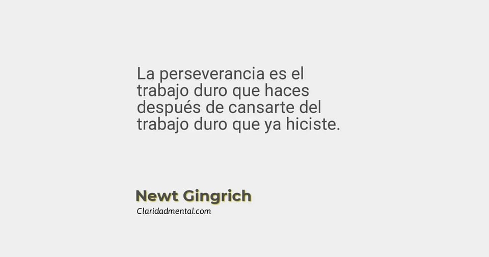 Newt Gingrich: La perseverancia es el trabajo duro que haces después de cansarte del trabajo duro que ya hiciste.