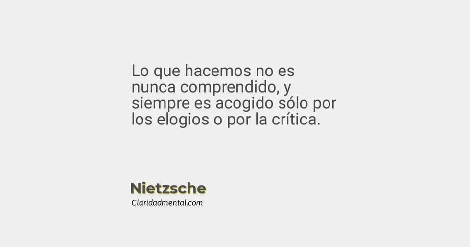 Nietzsche: Lo que hacemos no es nunca comprendido, y siempre es acogido sólo por los elogios o por la crítica.