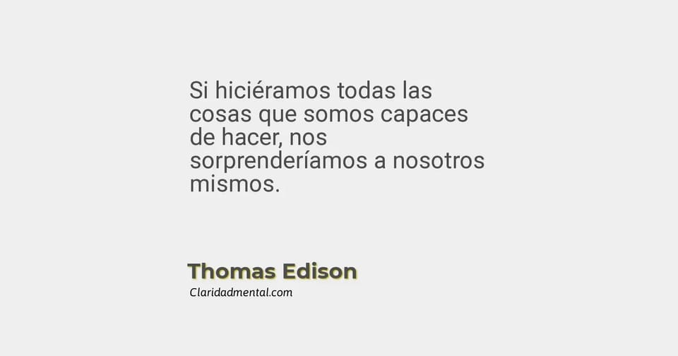 Thomas Edison: Si hiciéramos todas las cosas que somos capaces de hacer, nos sorprenderíamos a nosotros mismos.