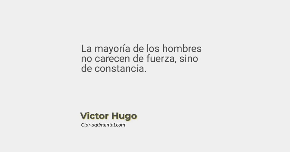 Victor Hugo: La mayoría de los hombres no carecen de fuerza, sino de constancia.