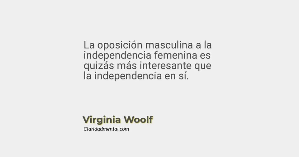 Virginia Woolf: La oposición masculina a la independencia femenina es quizás más interesante que la independencia en sí.