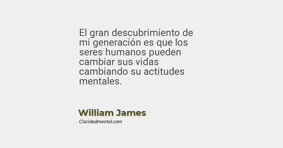 William James: El gran descubrimiento de mi generación es que los seres humanos pueden cambiar sus vidas cambiando su actitudes mentales.