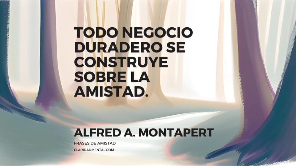 Alfred A. Montapert: Todo negocio duradero se construye sobre la amistad.