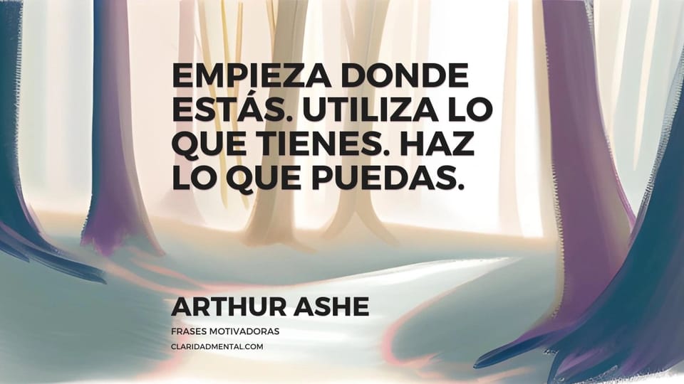 Arthur Ashe: Empieza donde estás. Utiliza lo que tienes. Haz lo que puedas.
