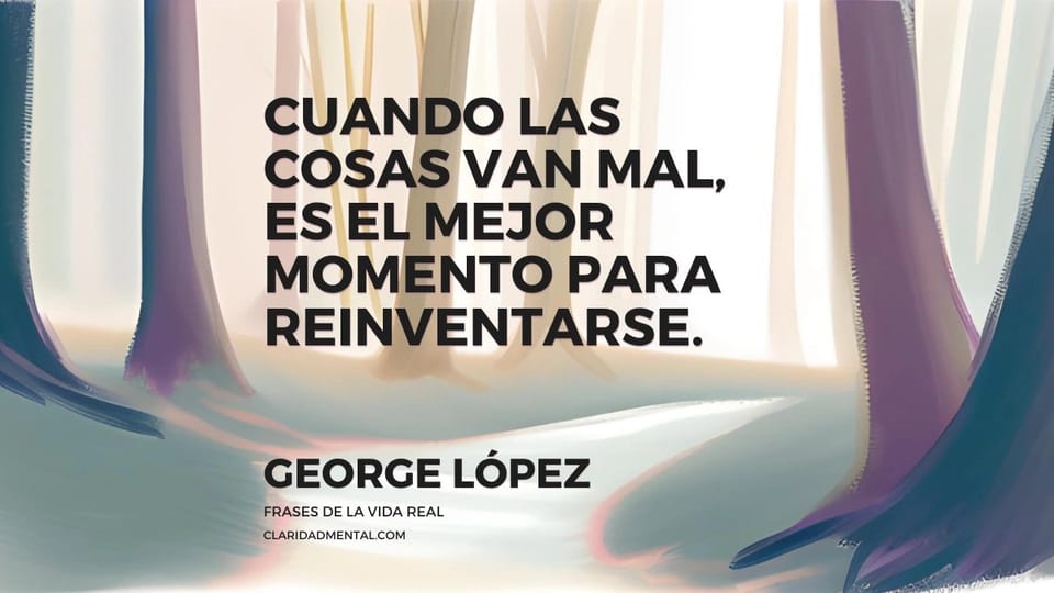 George López: Cuando las cosas van mal, es el mejor momento para reinventarse.