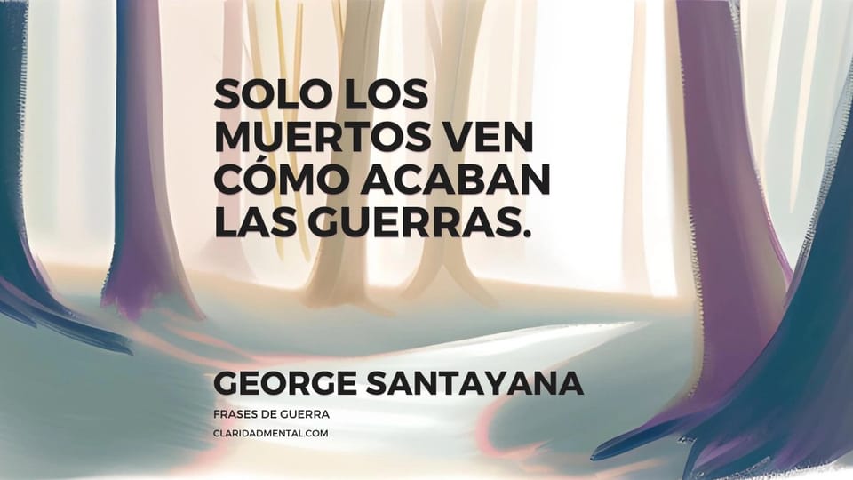 George Santayana: Solo los muertos ven cómo acaban las guerras.