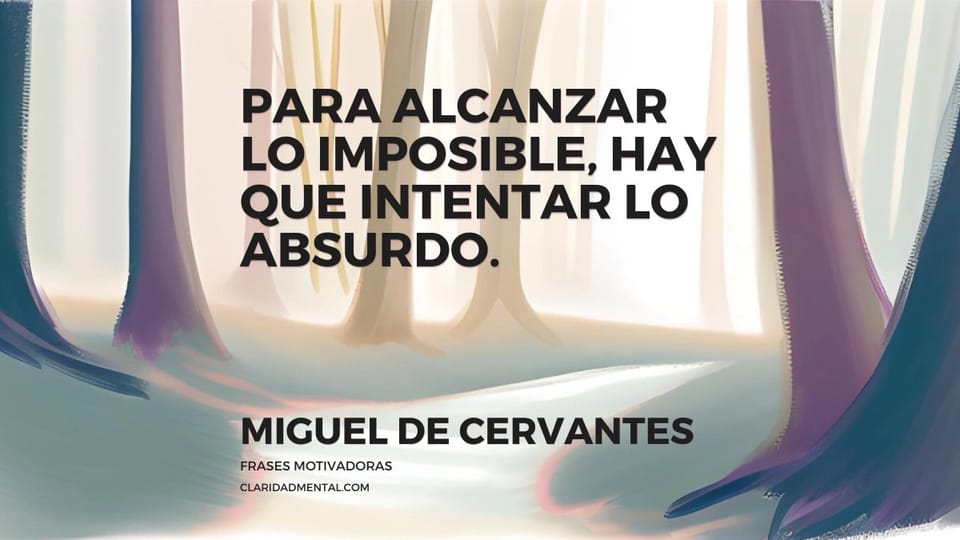 Miguel de Cervantes: Para alcanzar lo imposible, hay que intentar lo absurdo.