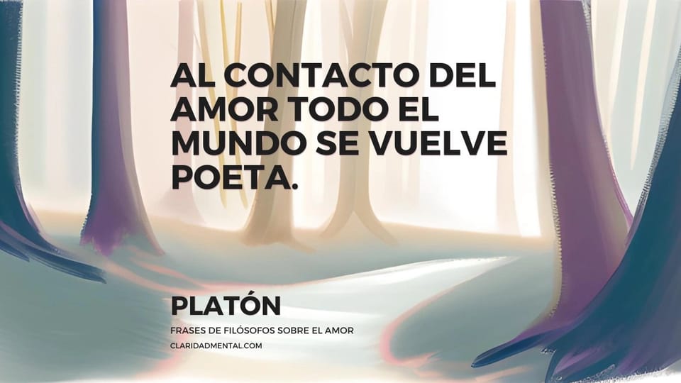 Platón: Al contacto del amor todo el mundo se vuelve poeta.