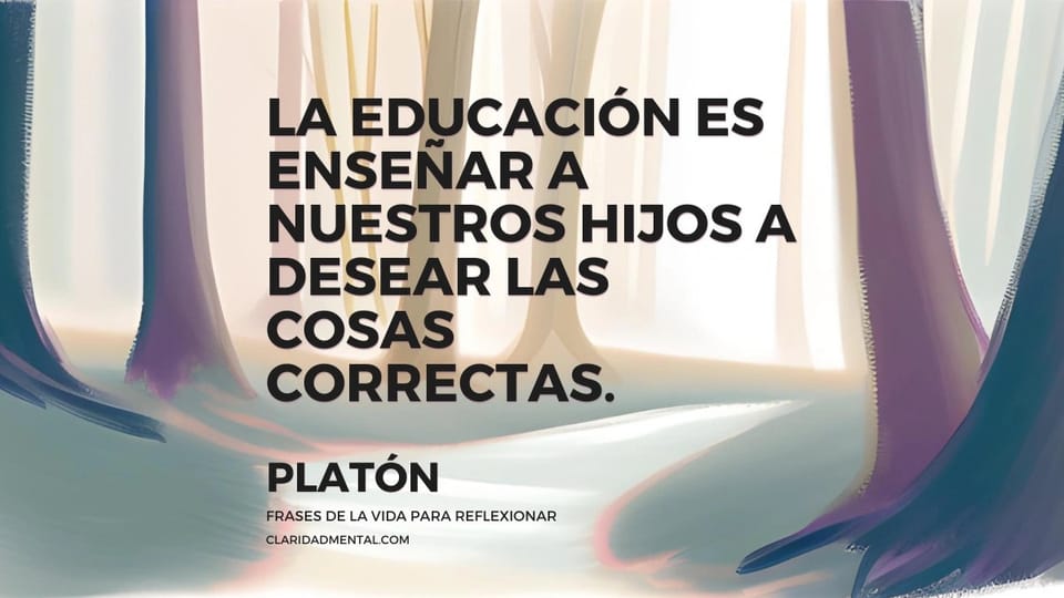 Platón: La educación es enseñar a nuestros hijos a desear las cosas correctas.