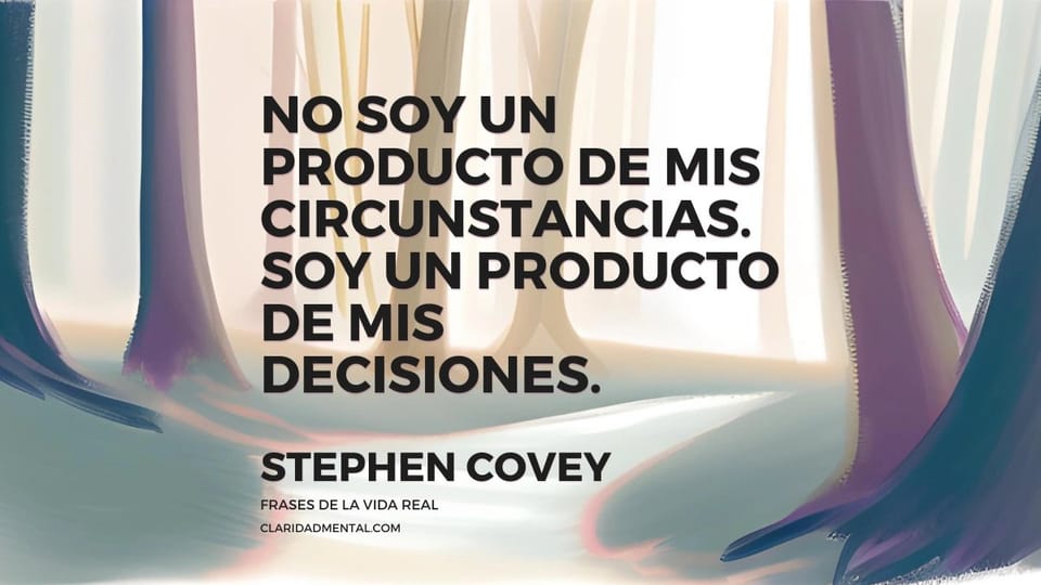 Stephen Covey: No soy un producto de mis circunstancias. Soy un producto de mis decisiones.