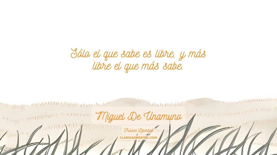 Miguel De Unamuno: Sólo el que sabe es libre, y más libre el que más sabe.