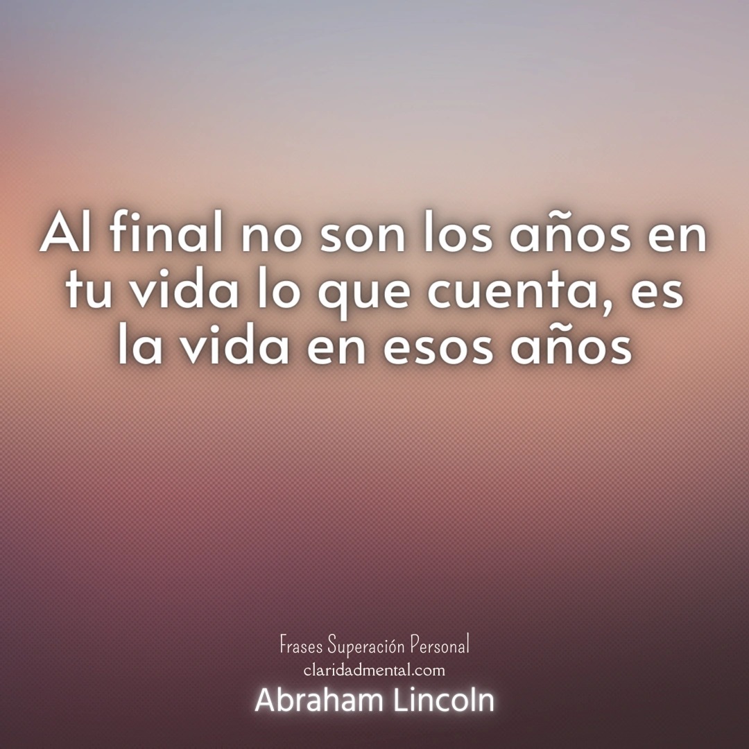 Abraham Lincoln: Al final no son los años en tu vida lo que cuenta, es la vida en esos años