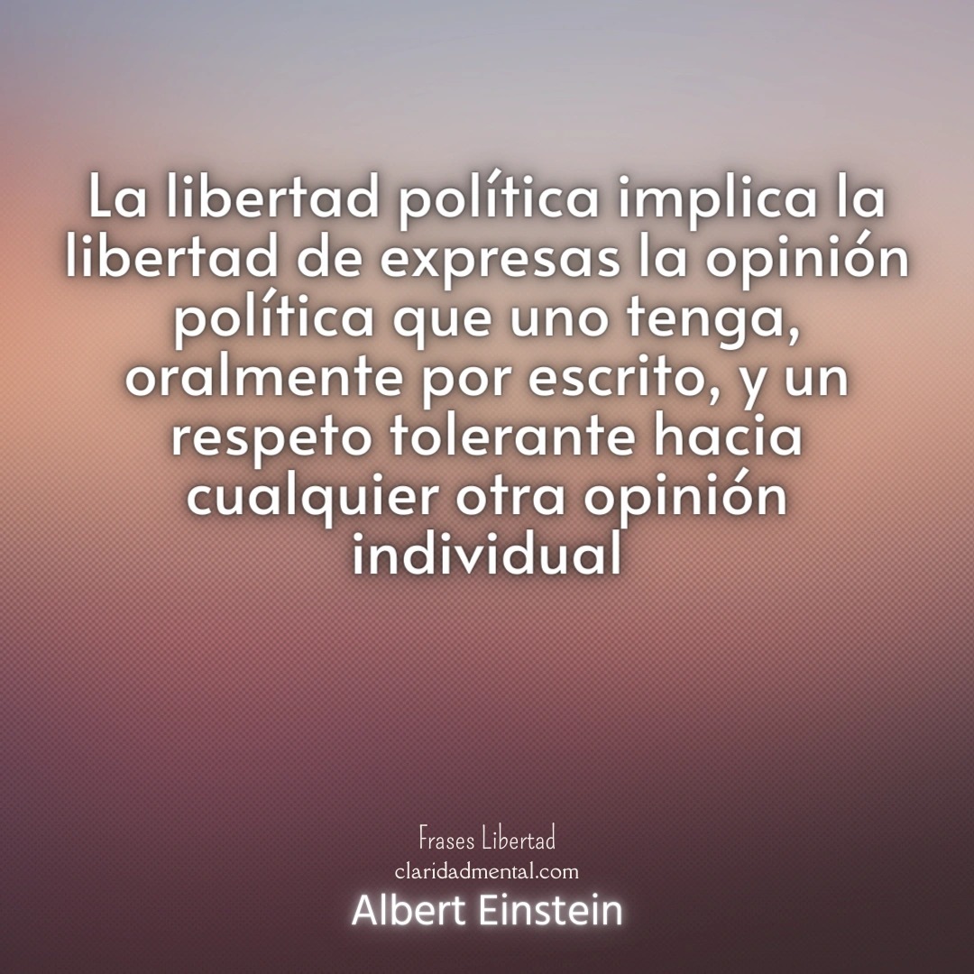 Albert Einstein: La libertad política implica la libertad de expresas la opinión política que uno tenga, oralmente por escrito, y un respeto tolerante hacia cualquier otra opinión individual