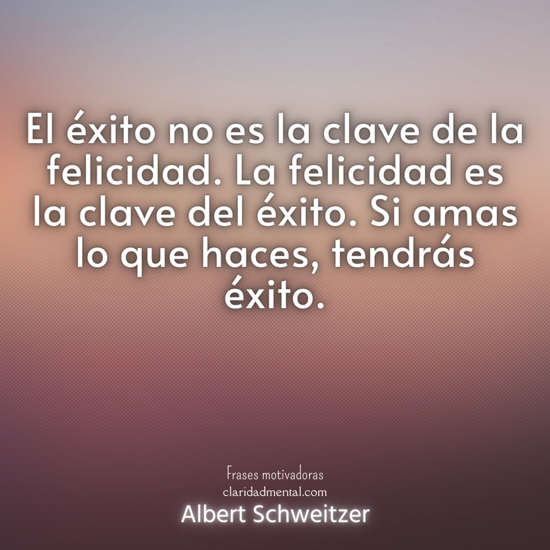 Albert Schweitzer: El éxito no es la clave de la felicidad. La felicidad es la clave del éxito. Si amas lo que haces, tendrás éxito.