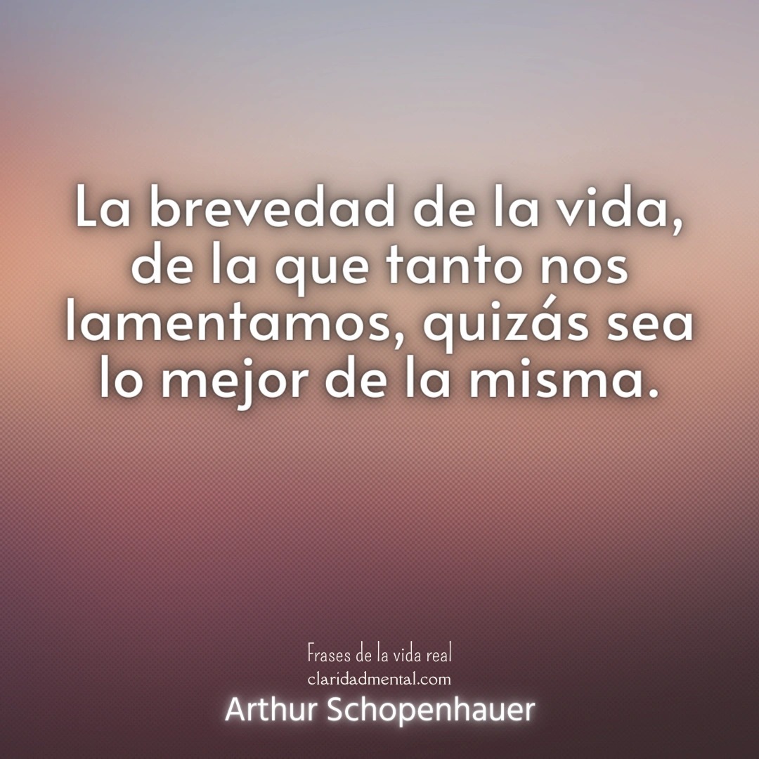 Arthur Schopenhauer: La brevedad de la vida, de la que tanto nos lamentamos, quizás sea lo mejor de la misma.