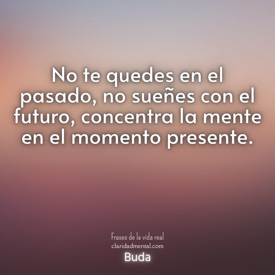 Buda: No te quedes en el pasado, no sueñes con el futuro, concentra la mente en el momento presente.