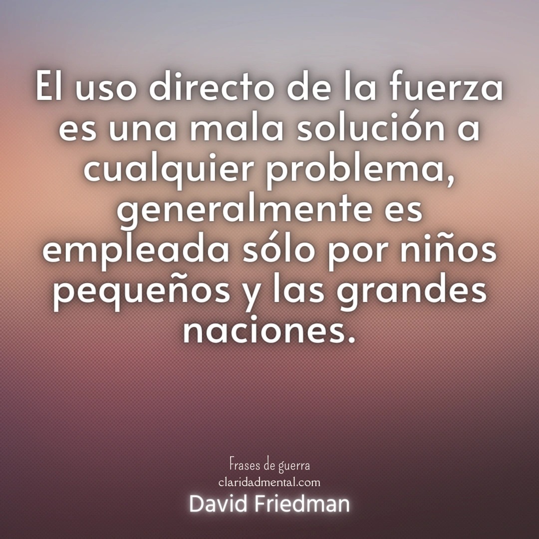 David Friedman: El uso directo de la fuerza es una mala solución a cualquier problema, generalmente es empleada sólo por niños pequeños y las grandes naciones.