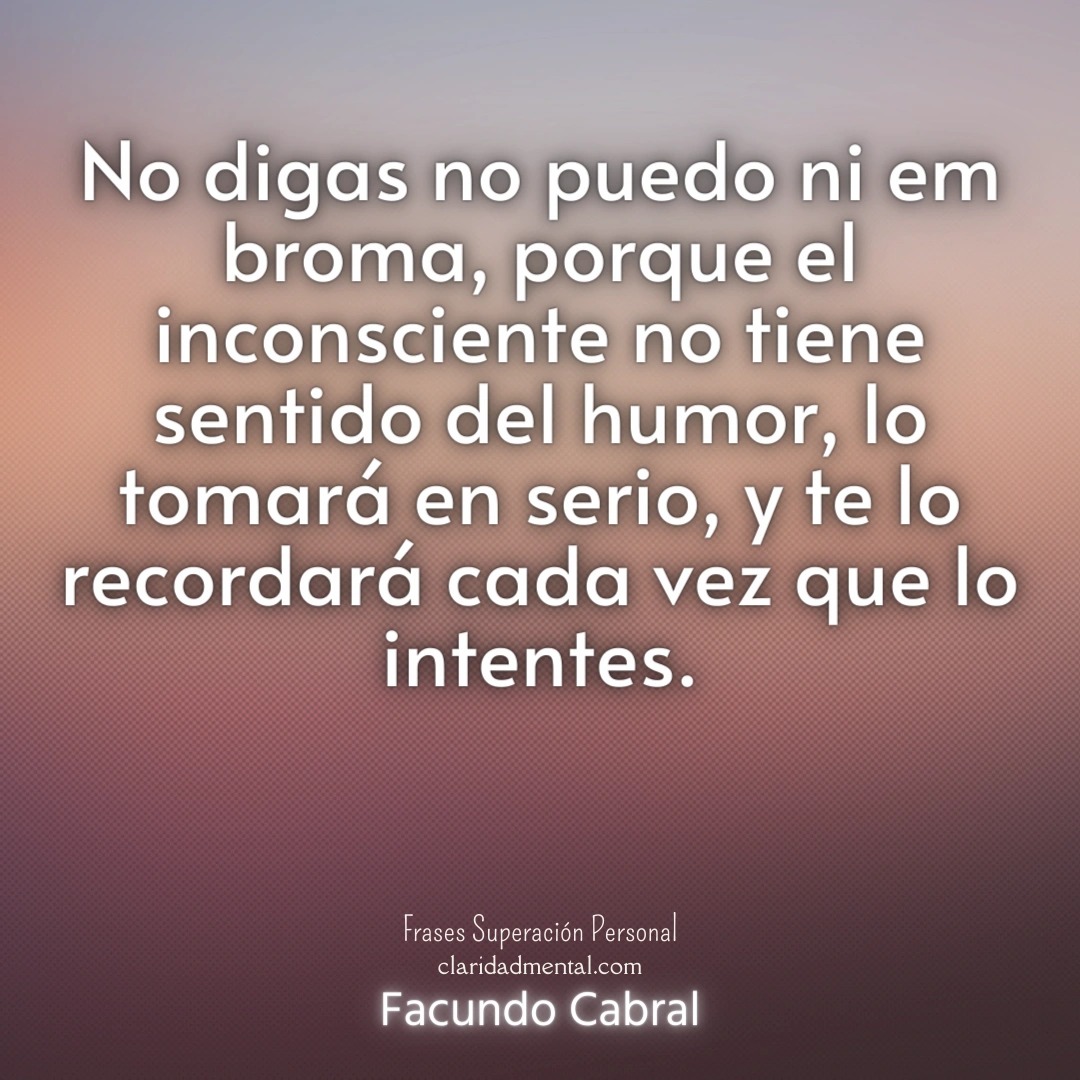 Facundo Cabral: No digas no puedo ni em broma, porque el inconsciente no tiene sentido del humor, lo tomará en serio, y te lo recordará cada vez que lo intentes.
