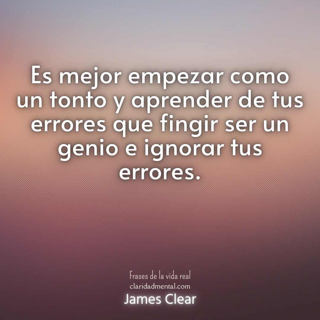 James Clear: Es mejor empezar como un tonto y aprender de tus errores que fingir ser un genio e ignorar tus errores.