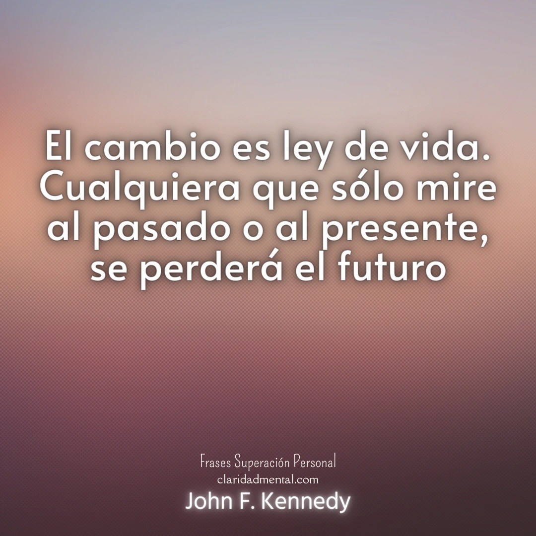 John F. Kennedy: El cambio es ley de vida. Cualquiera que sólo mire al pasado o al presente, se perderá el futuro