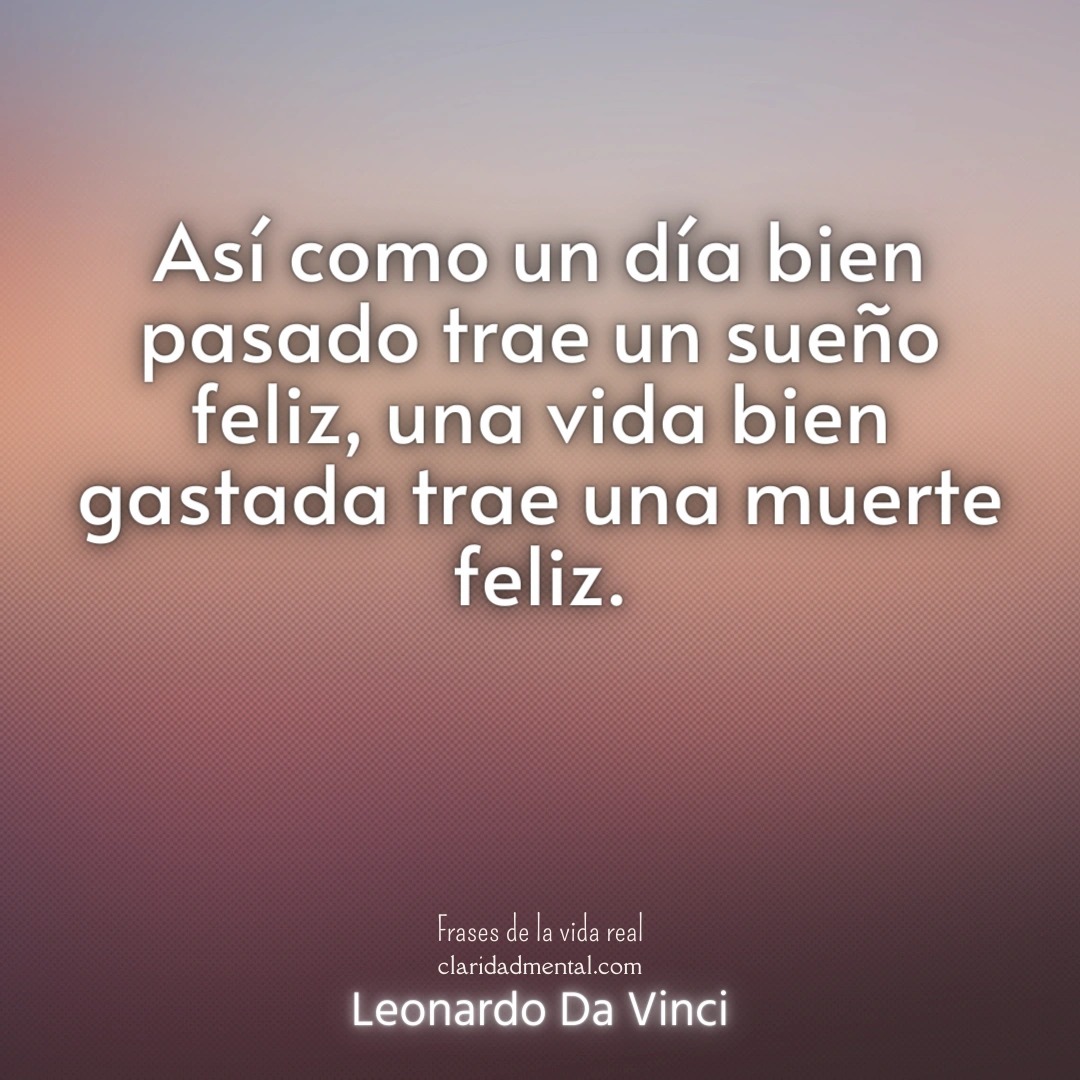 Leonardo Da Vinci: Así como un día bien pasado trae un sueño feliz, una vida bien gastada trae una muerte feliz.
