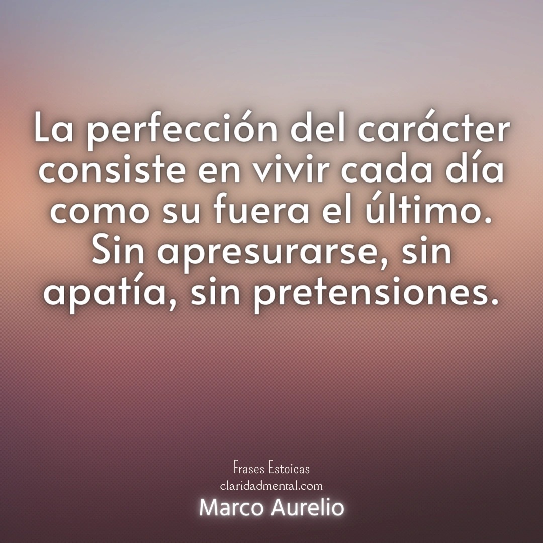 Marco Aurelio: La perfección del carácter consiste en vivir cada día como su fuera el último. Sin apresurarse, sin apatía, sin pretensiones.