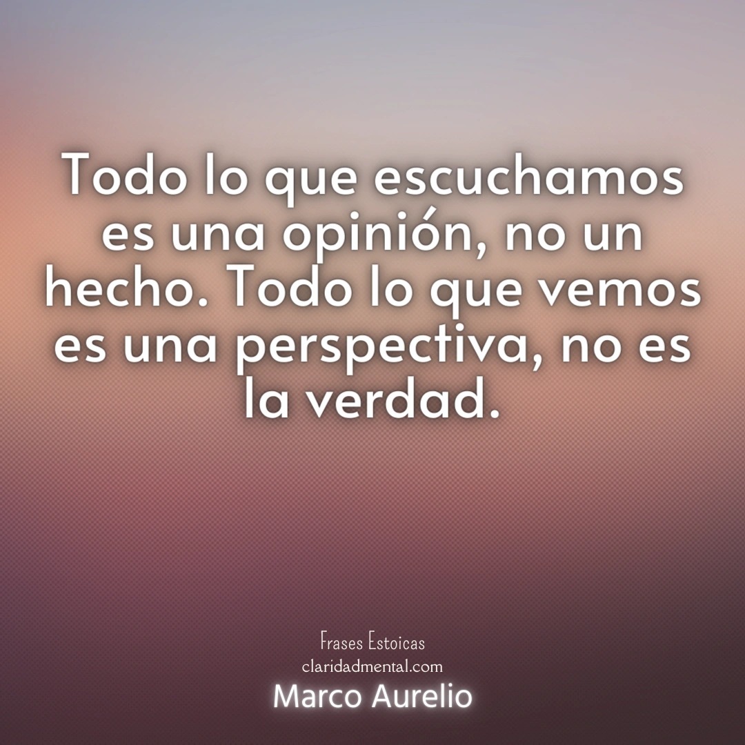 Marco Aurelio: Todo lo que escuchamos es una opinión, no un hecho. Todo lo que vemos es una perspectiva, no es la verdad.