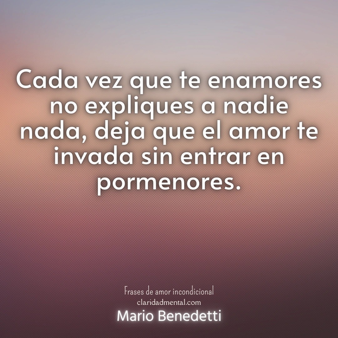 Mario Benedetti: Cada vez que te enamores no expliques a nadie nada, deja que el amor te invada sin entrar en pormenores.