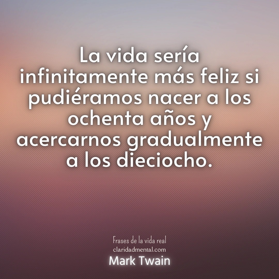 Mark Twain: La vida sería infinitamente más feliz si pudiéramos nacer a los ochenta años y acercarnos gradualmente a los dieciocho.