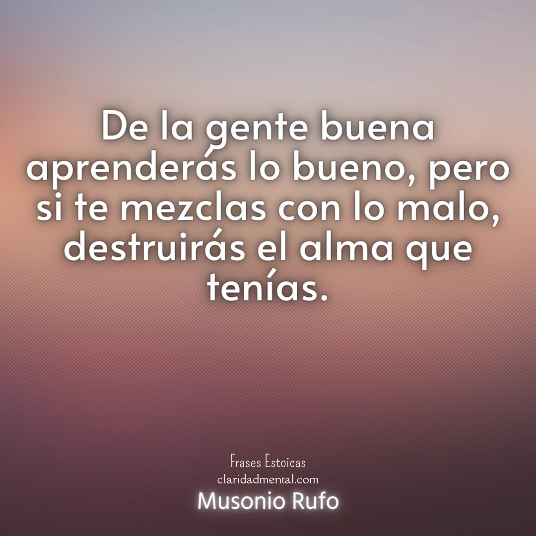 Musonio Rufo: De la gente buena aprenderás lo bueno, pero si te mezclas con lo malo, destruirás el alma que tenías.