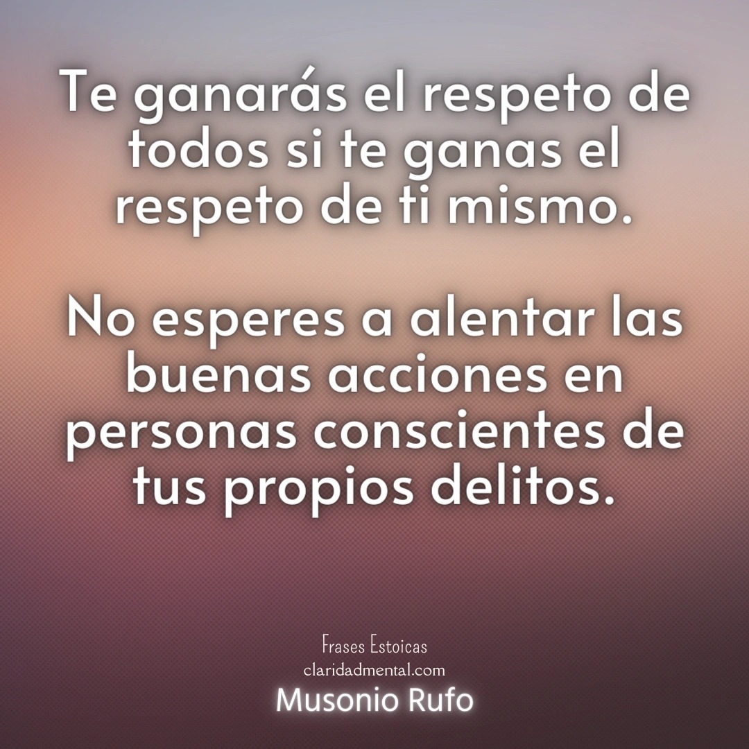 Musonio Rufo: Te ganarás el respeto de todos si te ganas el respeto de ti mismo. No esperes a alentar las buenas acciones en personas conscientes de tus propios delitos.